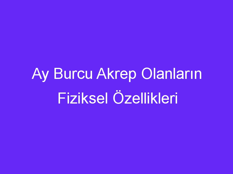 Ay Burcu Akrep Olanların Fiziksel Özellikleri