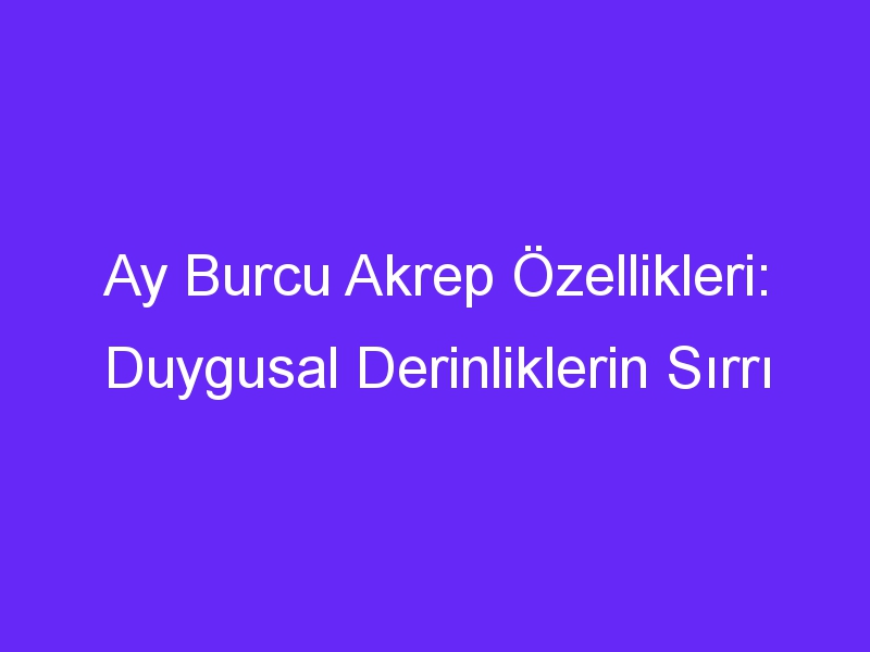 Ay Burcu Akrep Özellikleri: Duygusal Derinliklerin Sırrı