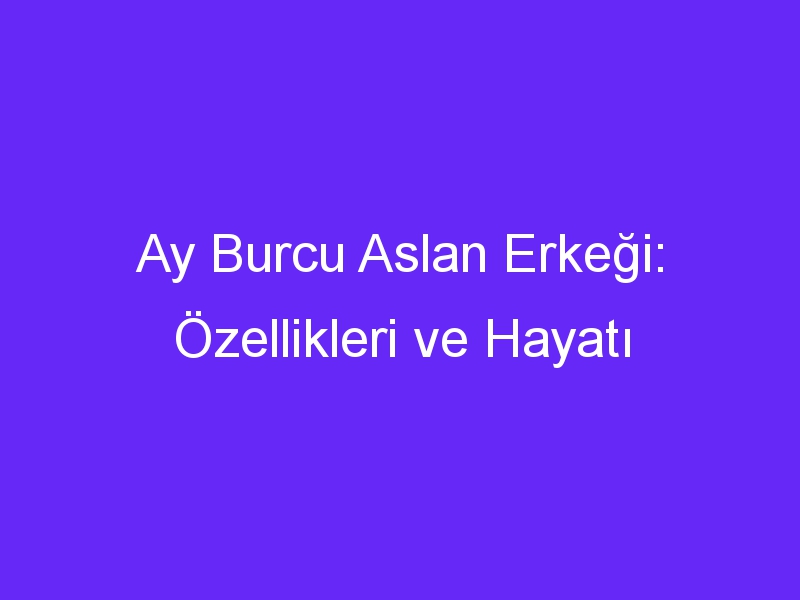 Ay Burcu Aslan Erkeği: Özellikleri ve Hayatı