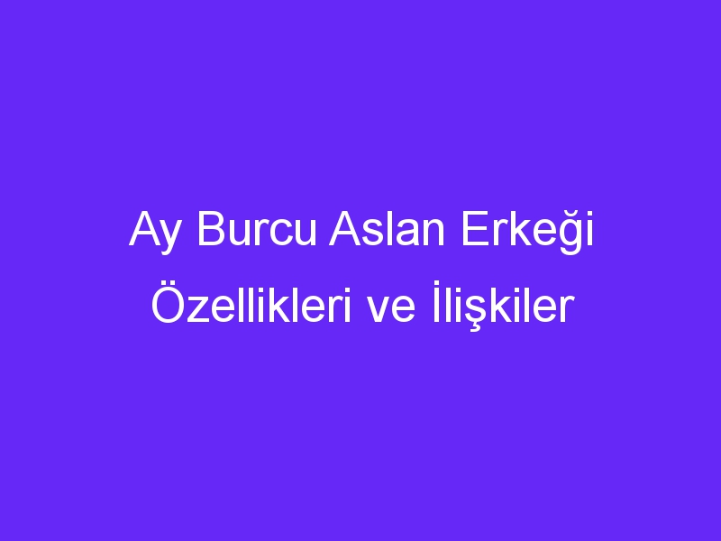 Ay Burcu Aslan Erkeği Özellikleri ve İlişkiler