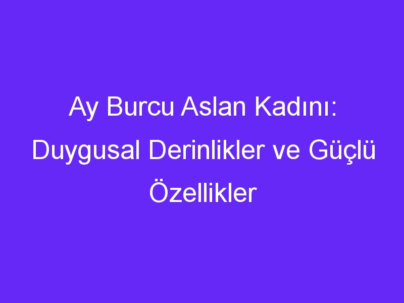 Ay Burcu Aslan Kadını: Duygusal Derinlikler ve Güçlü Özellikler