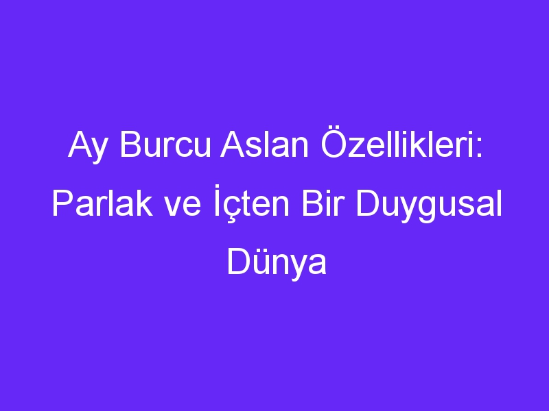 Ay Burcu Aslan Özellikleri: Parlak ve İçten Bir Duygusal Dünya