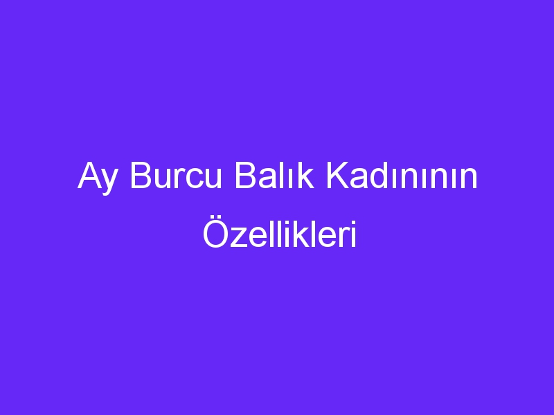 Ay Burcu Balık Kadınının Özellikleri