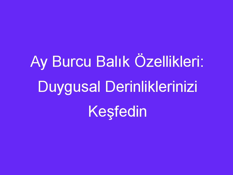 Ay Burcu Balık Özellikleri: Duygusal Derinliklerinizi Keşfedin