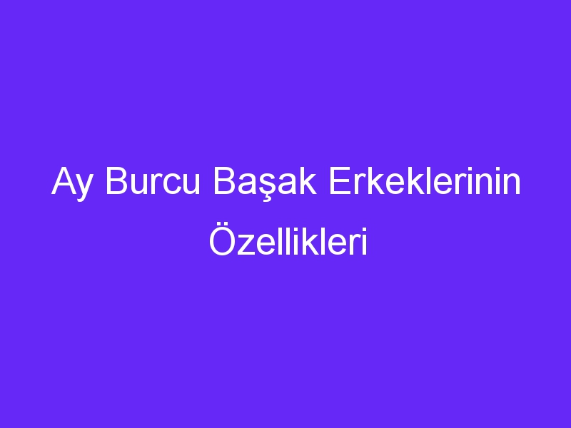 Ay Burcu Başak Erkeklerinin Özellikleri