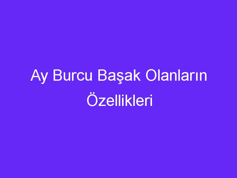 Ay Burcu Başak Olanların Özellikleri