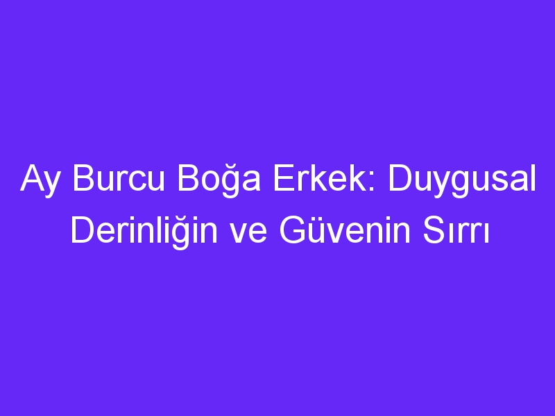 Ay Burcu Boğa Erkek: Duygusal Derinliğin ve Güvenin Sırrı