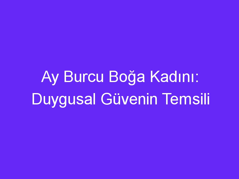 Ay Burcu Boğa Kadını: Duygusal Güvenin Temsili