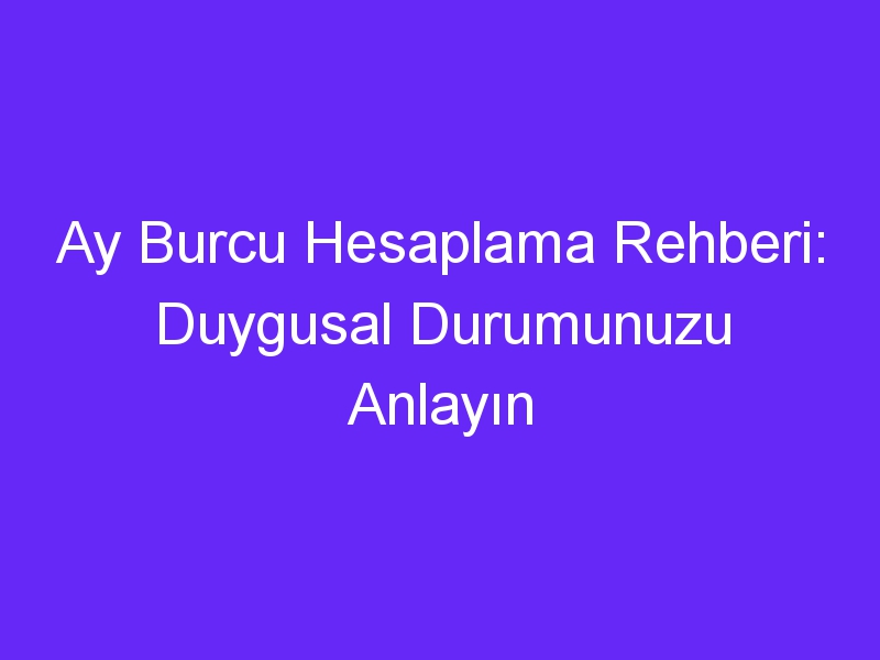 ay burcu hesaplama rehberi duygusal durumunuzu anlayin 730