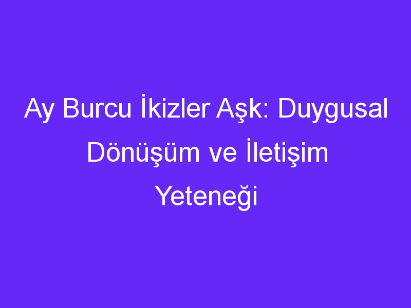 Ay Burcu İkizler Aşk: Duygusal Dönüşüm ve İletişim Yeteneği