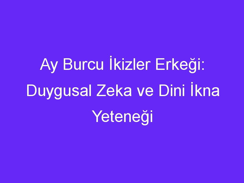 Ay Burcu İkizler Erkeği: Duygusal Zeka ve Dini İkna Yeteneği