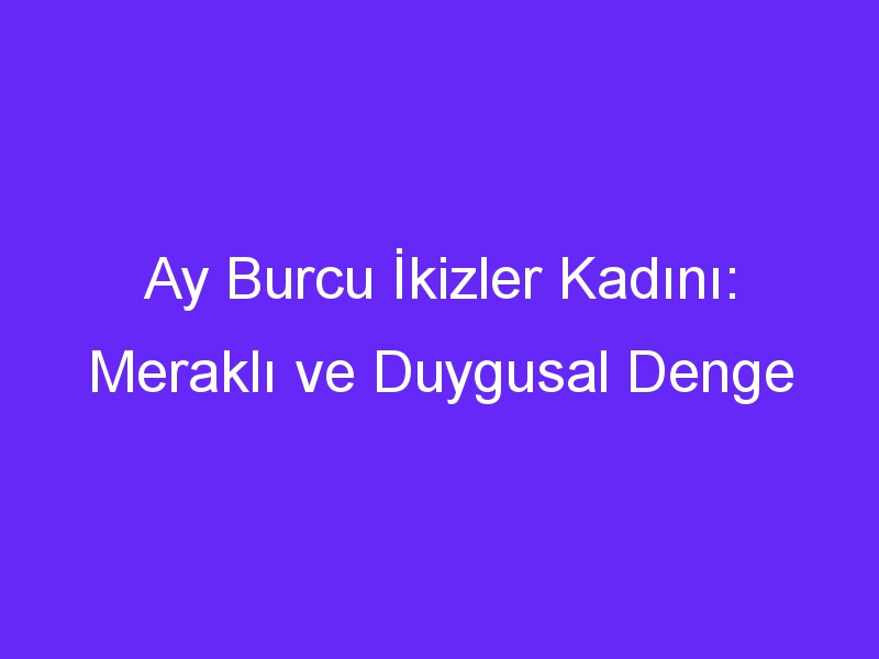 Ay Burcu İkizler Kadını: Meraklı ve Duygusal Denge