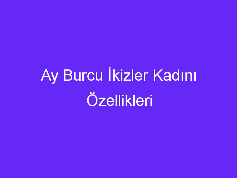 Ay Burcu İkizler Kadını Özellikleri