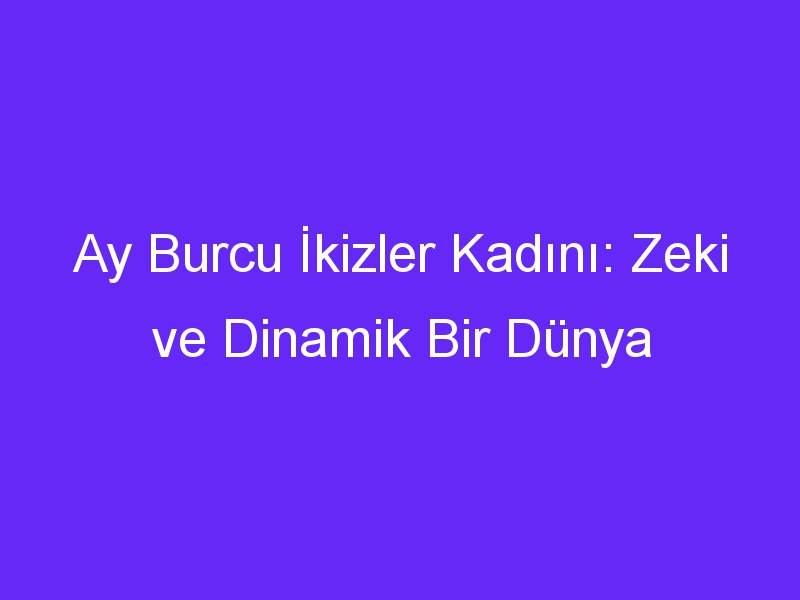 Ay Burcu İkizler Kadını: Zeki ve Dinamik Bir Dünya