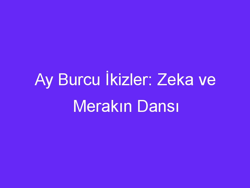 Ay Burcu İkizler: Zeka ve Merakın Dansı