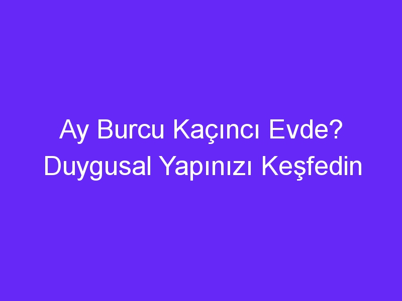 Ay Burcu Kaçıncı Evde? Duygusal Yapınızı Keşfedin