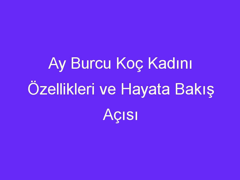 Ay Burcu Koç Kadını Özellikleri ve Hayata Bakış Açısı