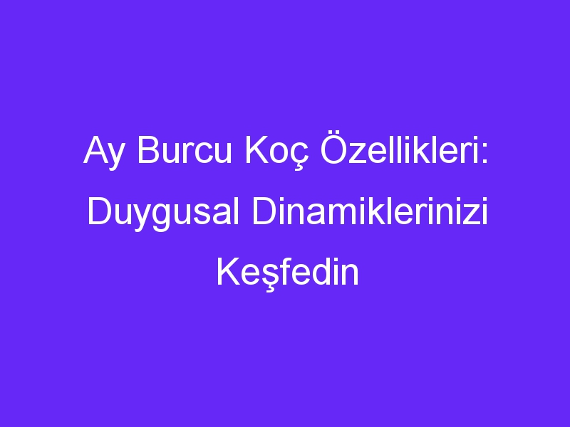 Ay Burcu Koç Özellikleri: Duygusal Dinamiklerinizi Keşfedin