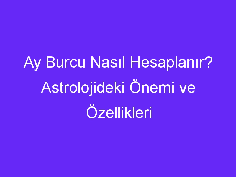 Ay Burcu Nasıl Hesaplanır? Astrolojideki Önemi ve Özellikleri