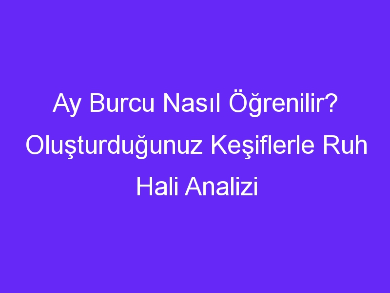 Ay Burcu Nasıl Öğrenilir? Oluşturduğunuz Keşiflerle Ruh Hali Analizi