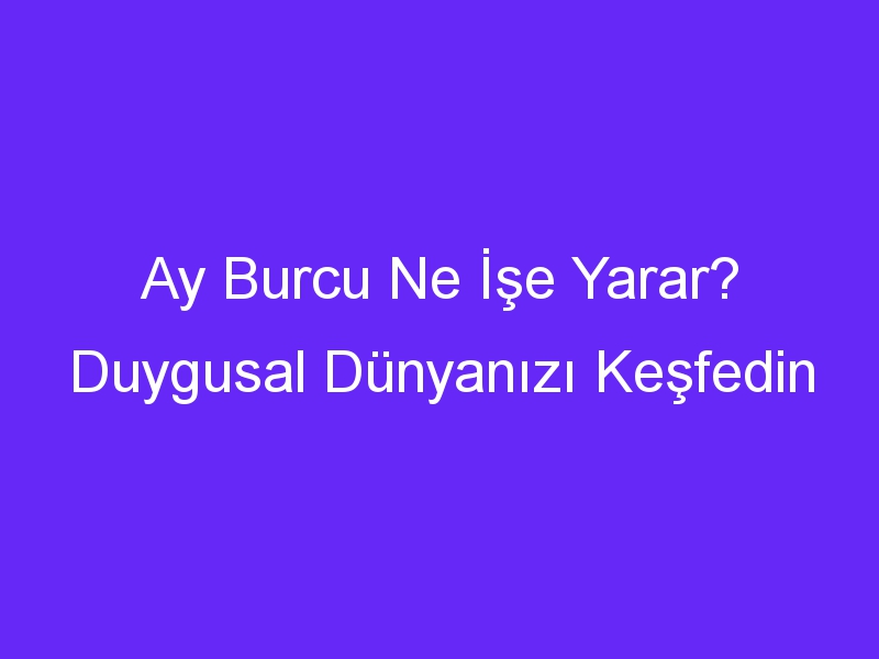 Ay Burcu Ne İşe Yarar? Duygusal Dünyanızı Keşfedin