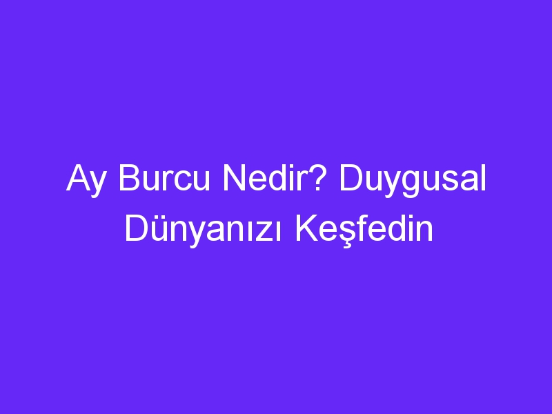 Ay Burcu Nedir? Duygusal Dünyanızı Keşfedin