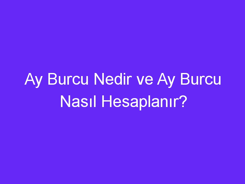 Ay Burcu Nedir ve Ay Burcu Nasıl Hesaplanır?