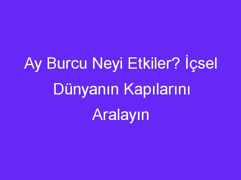 Ay Burcu Neyi Etkiler? İçsel Dünyanın Kapılarını Aralayın