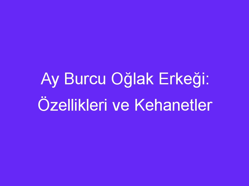 Ay Burcu Oğlak Erkeği: Özellikleri ve Kehanetler