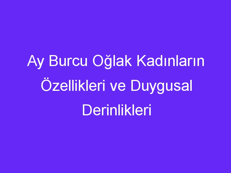 Ay Burcu Oğlak Kadınların Özellikleri ve Duygusal Derinlikleri