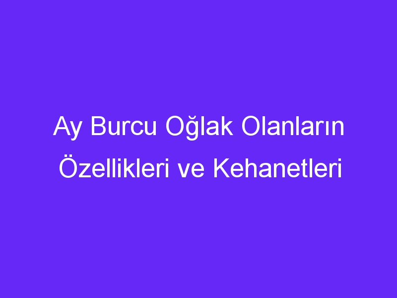 Ay Burcu Oğlak Olanların Özellikleri ve Kehanetleri