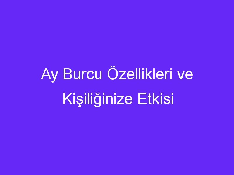 Ay Burcu Özellikleri ve Kişiliğinize Etkisi