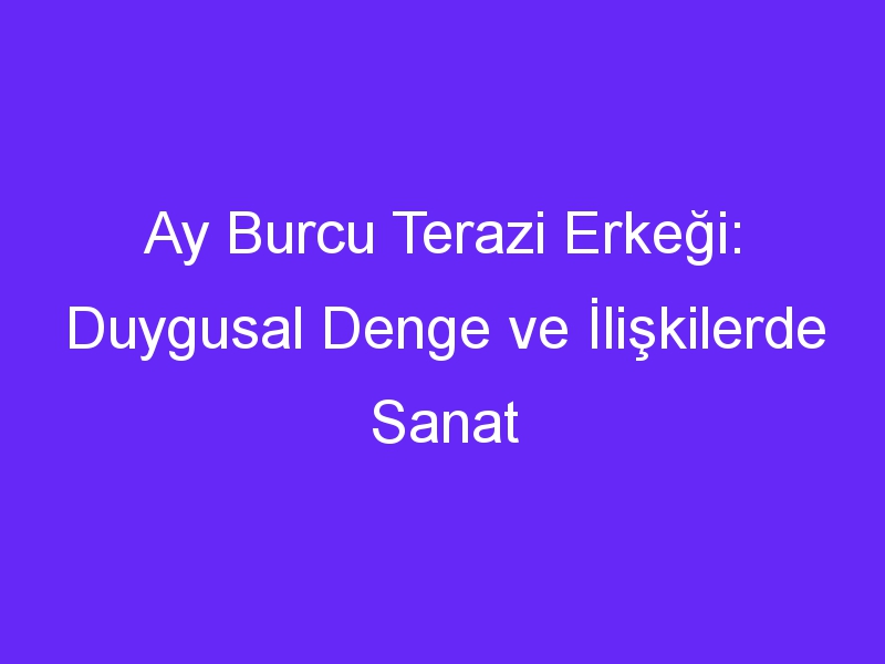 Ay Burcu Terazi Erkeği: Duygusal Denge ve İlişkilerde Sanat