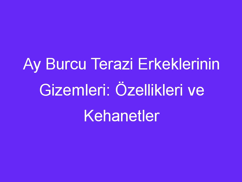 Ay Burcu Terazi Erkeklerinin Gizemleri: Özellikleri ve Kehanetler