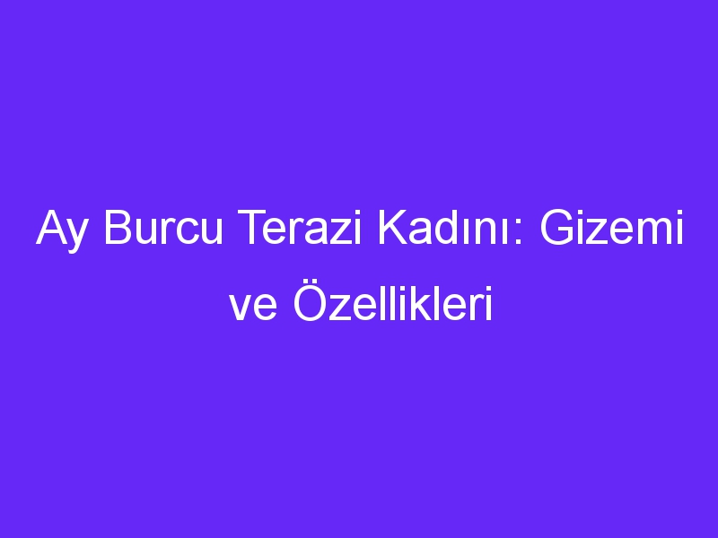 Ay Burcu Terazi Kadını: Gizemi ve Özellikleri