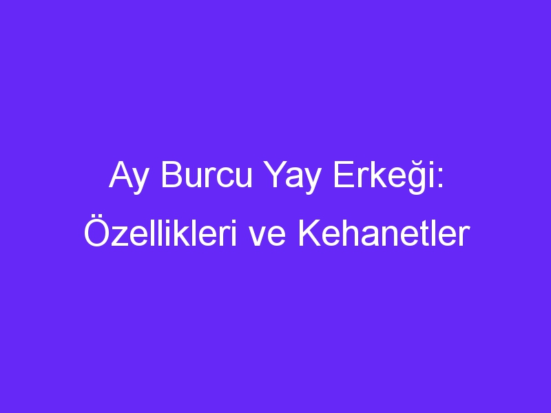 Ay Burcu Yay Erkeği: Özellikleri ve Kehanetler