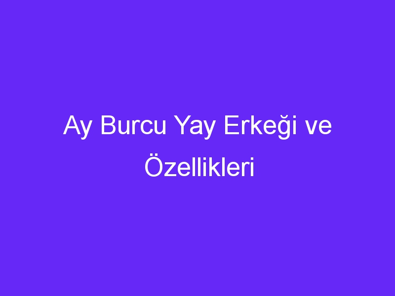 Ay Burcu Yay Erkeği ve Özellikleri