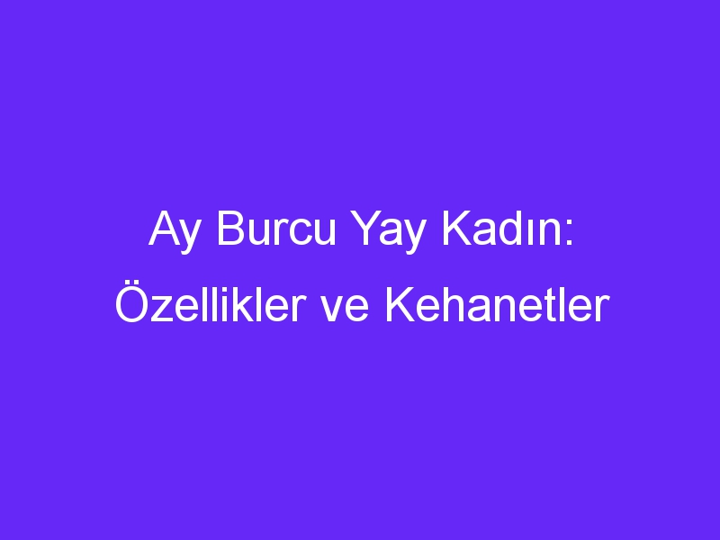 Ay Burcu Yay Kadın: Özellikler ve Kehanetler