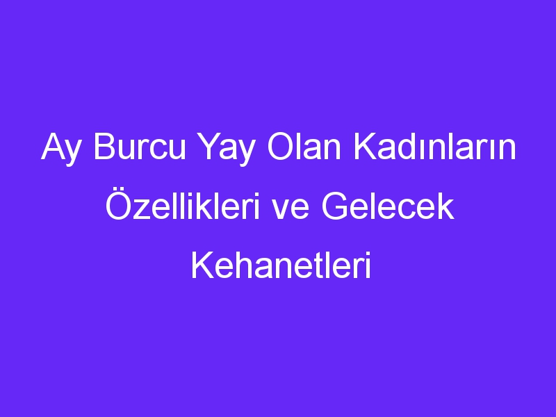 Ay Burcu Yay Olan Kadınların Özellikleri ve Gelecek Kehanetleri