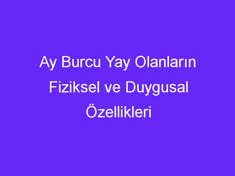 Ay Burcu Yay Olanların Fiziksel ve Duygusal Özellikleri