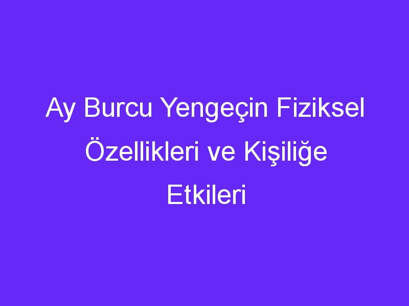 Ay Burcu Yengeçin Fiziksel Özellikleri ve Kişiliğe Etkileri