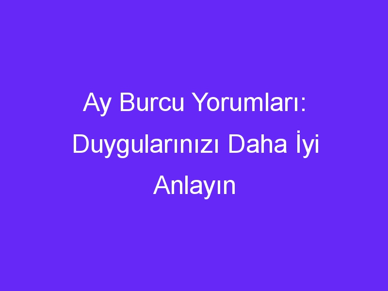 Ay Burcu Yorumları: Duygularınızı Daha İyi Anlayın