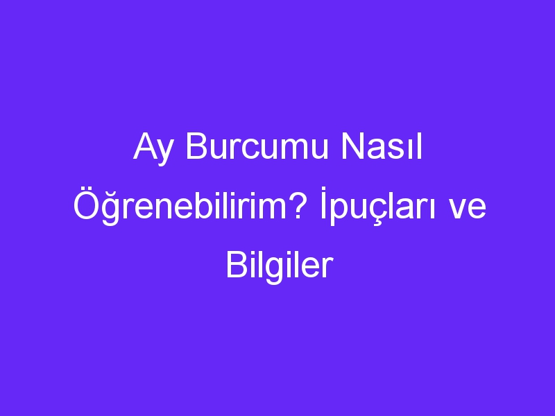 Ay Burcumu Nasıl Öğrenebilirim? İpuçları ve Bilgiler