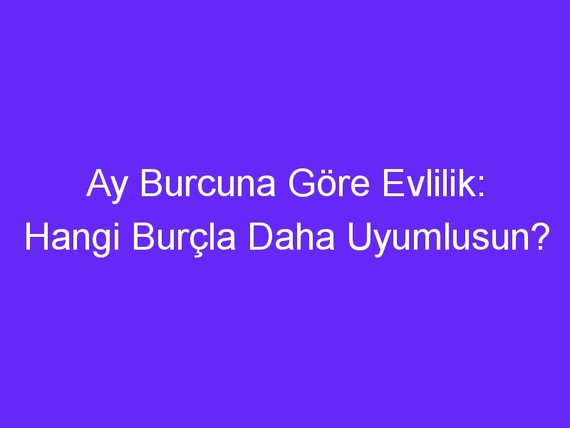 Ay Burcuna Göre Evlilik: Hangi Burçla Daha Uyumlusun?