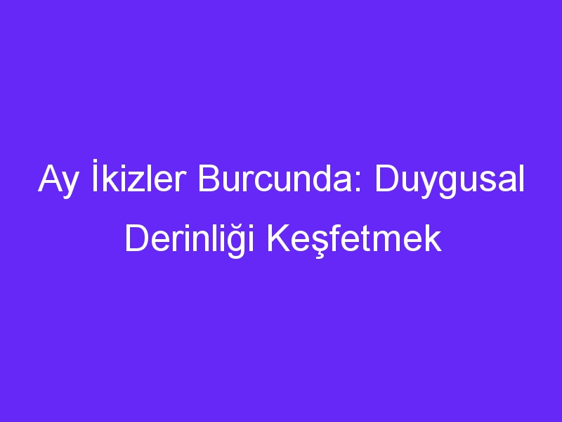 Ay İkizler Burcunda: Duygusal Derinliği Keşfetmek