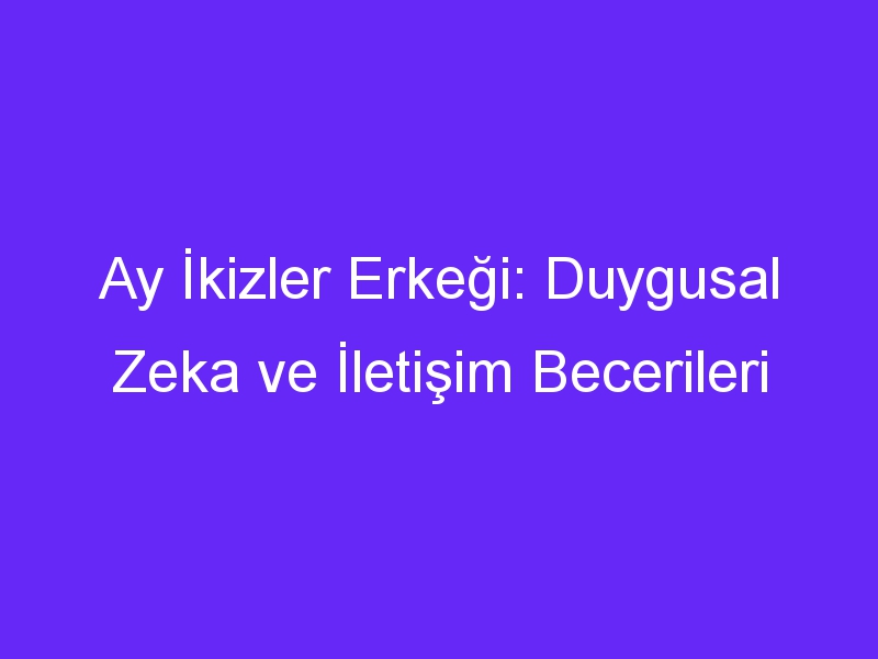 Ay İkizler Erkeği: Duygusal Zeka ve İletişim Becerileri