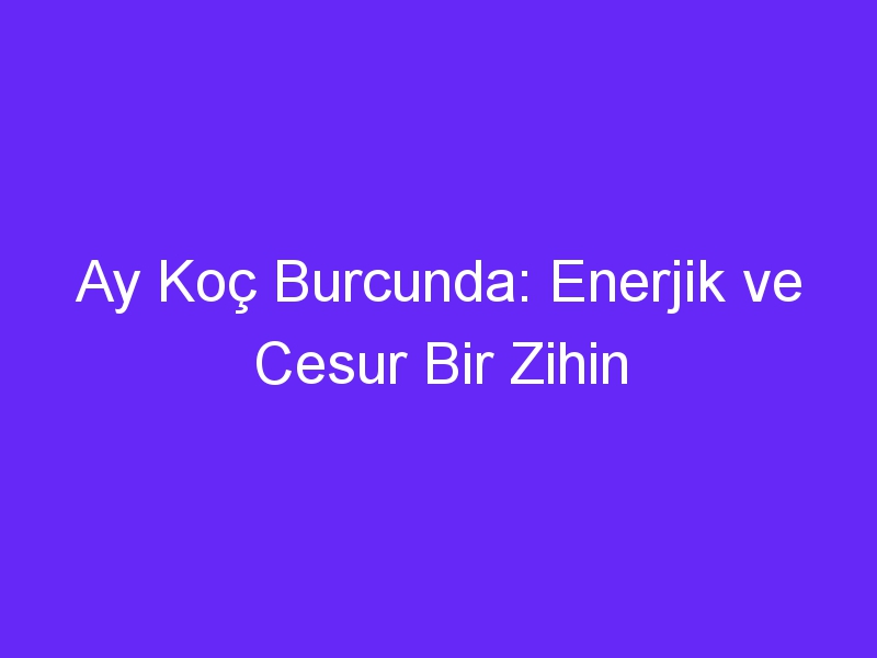 Ay Koç Burcunda: Enerjik ve Cesur Bir Zihin