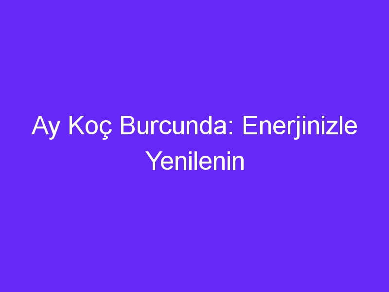 Ay Koç Burcunda: Enerjinizle Yenilenin