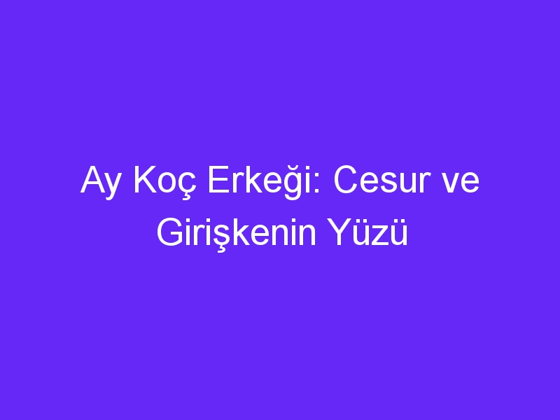 Ay Koç Erkeği: Cesur ve Girişkenin Yüzü