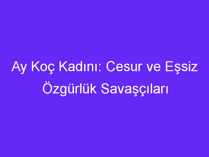 Ay Koç Kadını: Cesur ve Eşsiz Özgürlük Savaşçıları